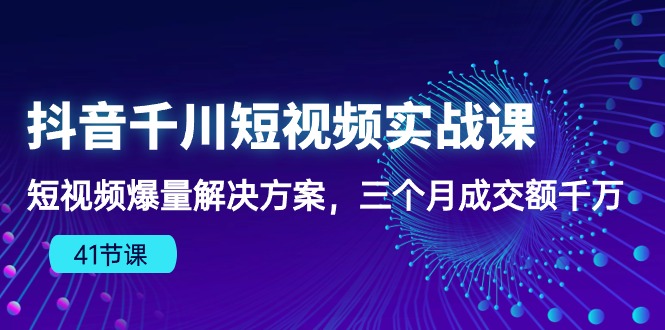 [短视频运营]（10246期）抖音千川短视频实战课：短视频爆量解决方案，三个月成交额千万（41节课）