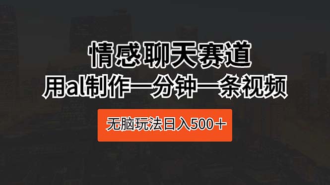 [热门给力项目]（10254期）情感聊天赛道 用al制作一分钟一条视频 无脑玩法日入500＋