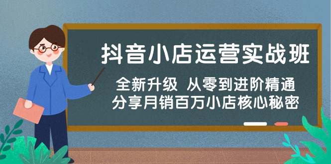 [抖音小店]（10263期）抖音小店运营实战班，全新升级 从零到进阶精通 分享月销百万小店核心秘密