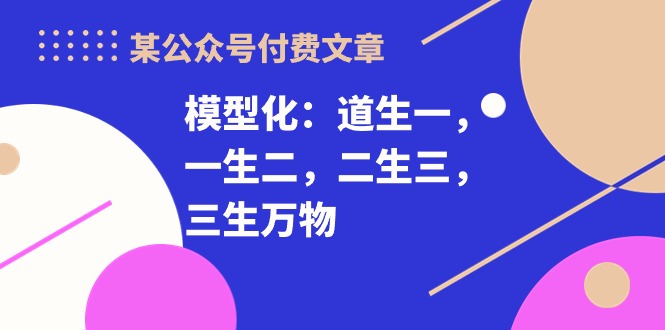 [热门给力项目]（10265期）某公众号付费文章《模型化：道生一，一生二，二生三，三生万物！》