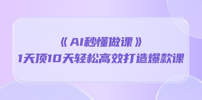 [热门给力项目]（10262期）《AI秒 懂做课》1天顶10天轻松高效打造爆款课（13节课）