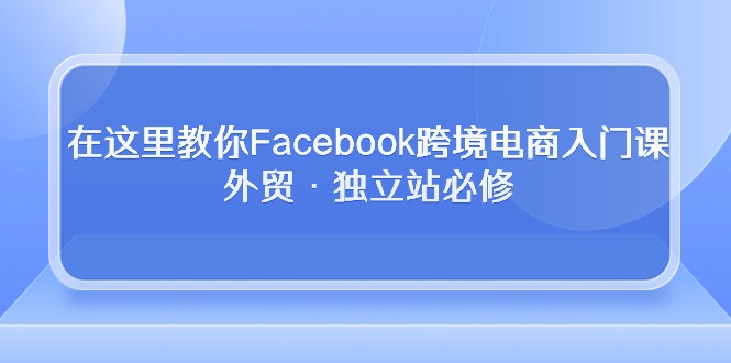 [热门给力项目]（10259期）在这里教你Facebook跨境电商入门课，外贸·独立站必修-第1张图片-智慧创业网