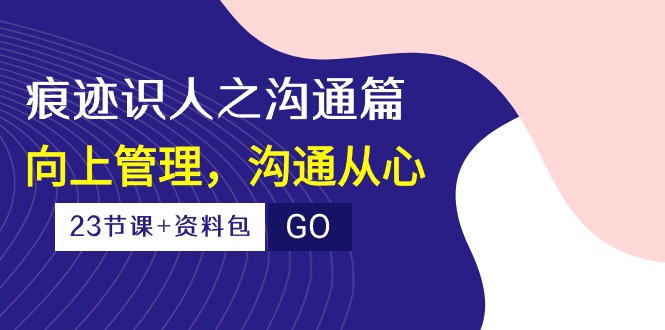 [创业项目]（10275期）痕迹 识人之沟通篇，向上管理，沟通从心（23节课+资料包）-第1张图片-智慧创业网