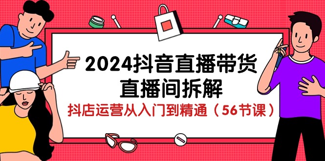 [直播玩法]（10288期）2024抖音直播带货-直播间拆解：抖店运营从入门到精通（56节课）-第1张图片-搜爱网资源分享社区