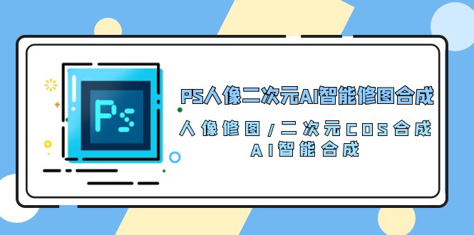 [人工智能]（10286期）PS人像二次元AI智能修图 合成 人像修图/二次元 COS合成/AI 智能合成/100节-第1张图片-搜爱网资源分享社区