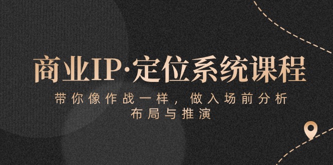 [短视频运营]（10309期）商业IP·定位系统课程：带你像 作战一样，做入场 前分析，布局与推演-第1张图片-智慧创业网