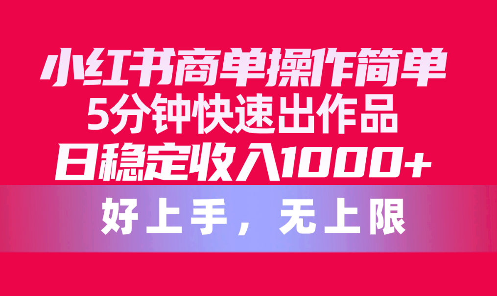 [小红书]（10323期）小红书商单操作简单，5分钟快速出作品，日稳定收入1000+，无上限