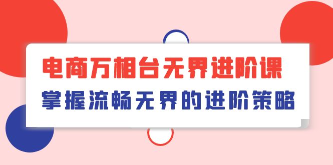[国内电商]（10315期）电商 万相台无界进阶课，掌握流畅无界的进阶策略（41节课）