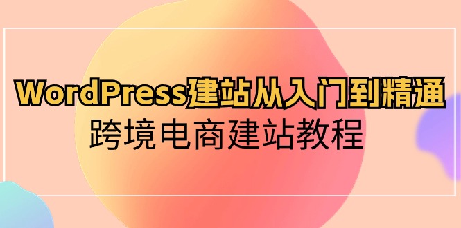 [美工-摄影-建站]（10313期）WordPress建站从入门到精通，跨境电商建站教程-第1张图片-智慧创业网