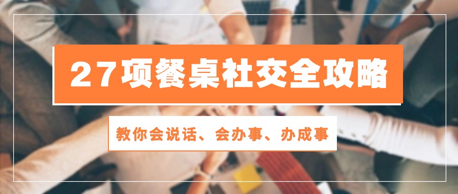 [营销-成交]（10343期）27项 餐桌社交全攻略：教你会说话、会办事、办成事（28节课）