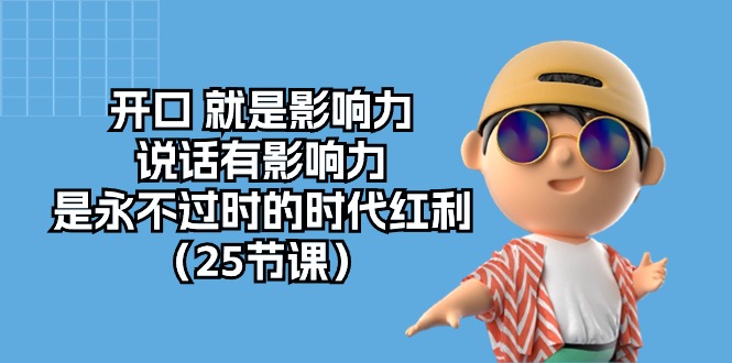 [营销-成交]（10341期）开口 就是影响力，说话有影响力，是永不过时的时代红利（25节课）