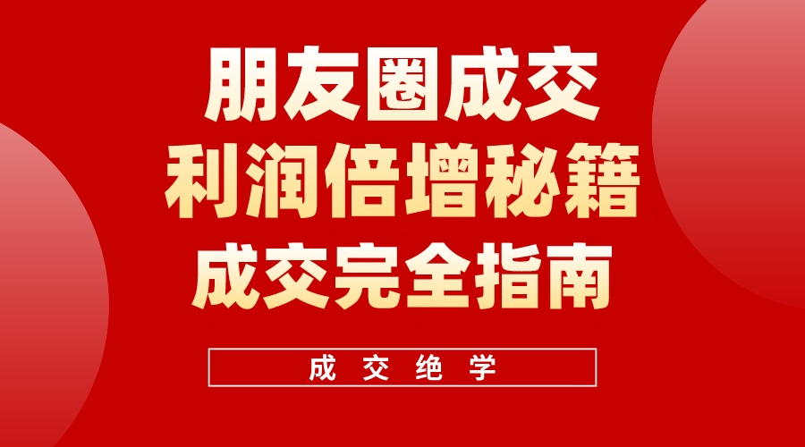 [营销-成交]（10363期）利用朋友圈成交年入100万，朋友圈成交利润倍增秘籍