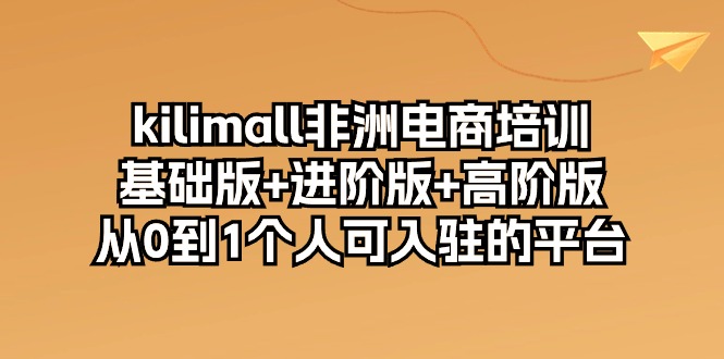 [跨境电商]（10374期）kilimall非洲电商培训，基础版+进阶版+高阶版 从0-1个人可入驻的平台-12节