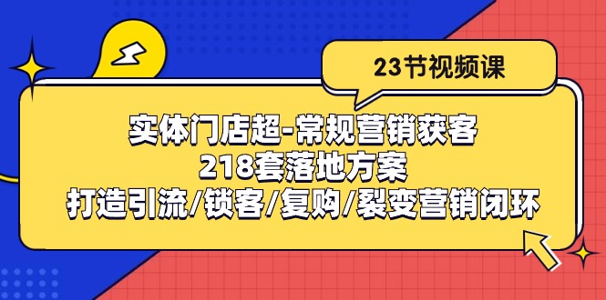 [短视频运营]（10407期）实体门店超-常规营销获客：218套落地方案/打造引流/锁客/复购/裂变营销