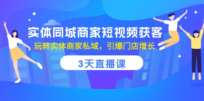[短视频运营]（10406期）实体同城商家短视频获客，3天直播课，玩转实体商家私域，引爆门店增长