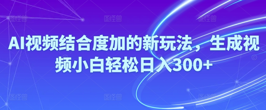 [短视频运营]（10418期）Ai视频结合度加的新玩法,生成视频小白轻松日入300+