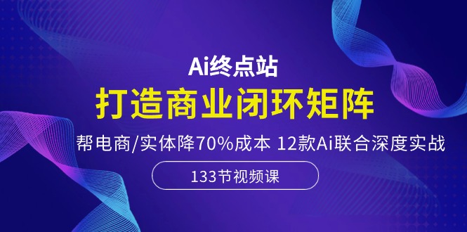 [人工智能]（10428期）Ai终点站，打造商业闭环矩阵，帮电商/实体降70%成本，12款Ai联合深度实战