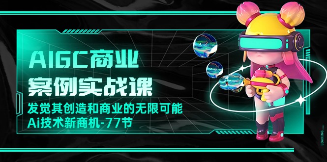 [人工智能]（10467期）AIGC-商业案例实战课，发觉其创造和商业的无限可能，Ai技术新商机-77节