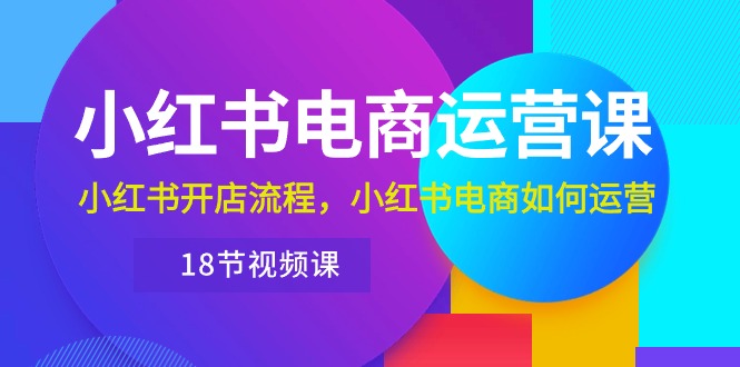 [小红书]（10429期）小红书·电商运营课：小红书开店流程，小红书电商如何运营（18节视频课）