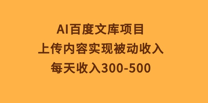 [热门给力项目]（10419期）AI百度文库项目，上传内容实现被动收入，每天收入300-500