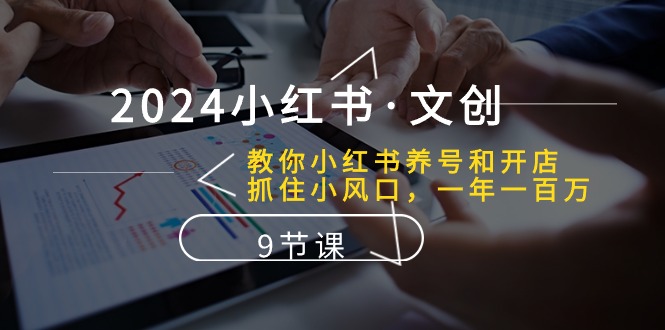 [小红书]（10440期）2024小红书·文创：教你小红书养号和开店、抓住小风口 一年一百万 (9节课)