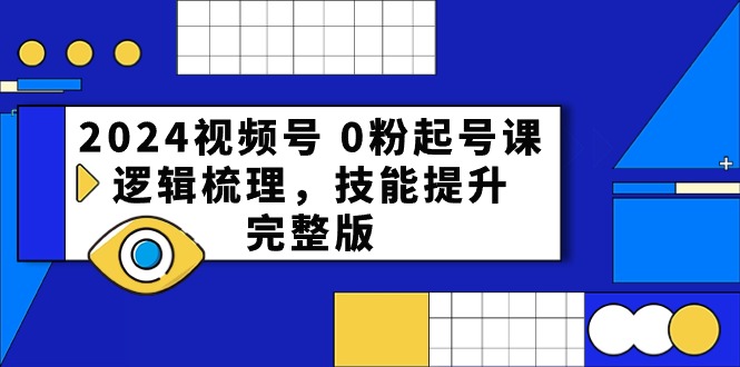 [短视频运营]（10423期）2024视频号 0粉起号课，逻辑梳理，技能提升，完整版