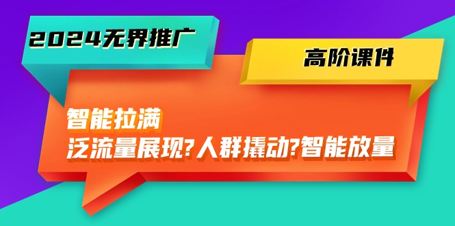 [国内电商]（10426期）2024无界推广 高阶课件，智能拉满，泛流量展现→人群撬动→智能放量-45节