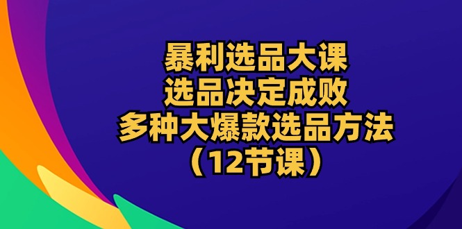 [国内电商]（10521期）暴利 选品大课：选品决定成败，教你多种大爆款选品方法（12节课）