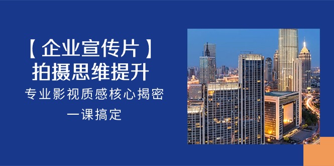 [创业项目]（10512期）【企业-宣传片】拍摄 思维提升，专业影视质感核心揭密，一课搞定（18节）