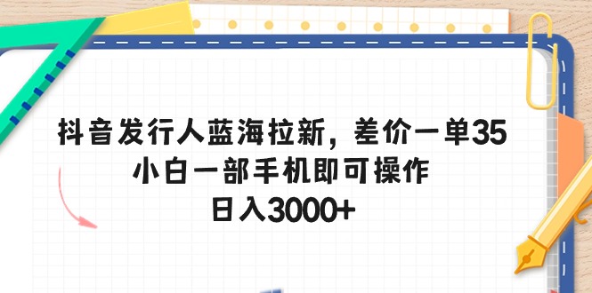 [短视频运营]（10557期）抖音发行人蓝海拉新，差价一单35，小白一部手机即可操作，日入3000+-第1张图片-智慧创业网