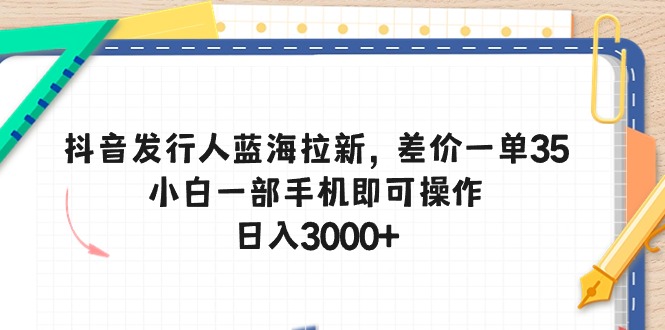 [短视频运营]（10557期）抖音发行人蓝海拉新，差价一单35，小白一部手机即可操作，日入3000+