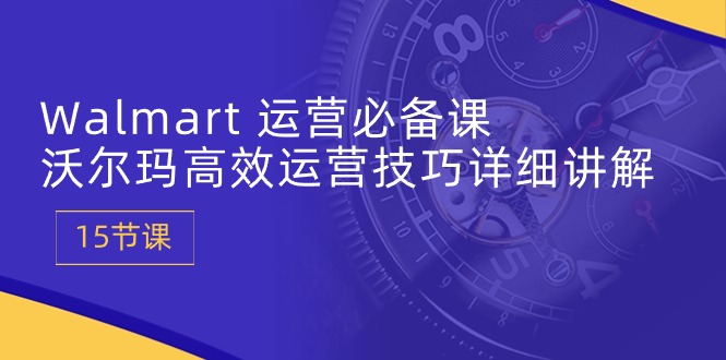 [跨境电商]（10565期）Walmart 运营必备课：沃尔玛高效运营技巧详细讲解 (15节课)