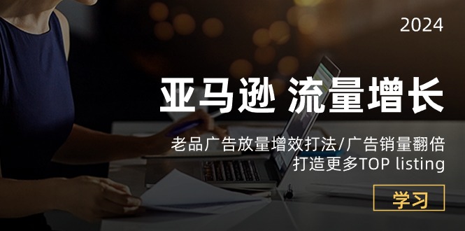 [跨境电商]（10566期）亚马逊流量 增长-老品广告 放量增效打法/销量翻倍/打造更多TOP listing