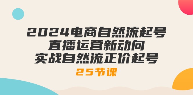 [直播玩法]（10609期）2024电商自然流起号，直播运营新动向 实战自然流正价起号-25节课