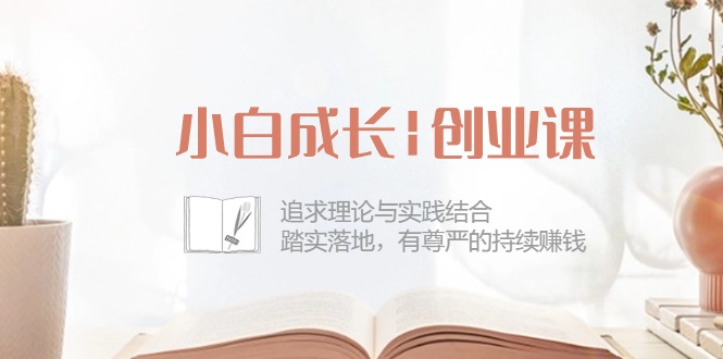 [创业项目]（10603期）小白成长|创业课：追求理论与实践结合，踏实落地，有尊严的持续赚钱-42节