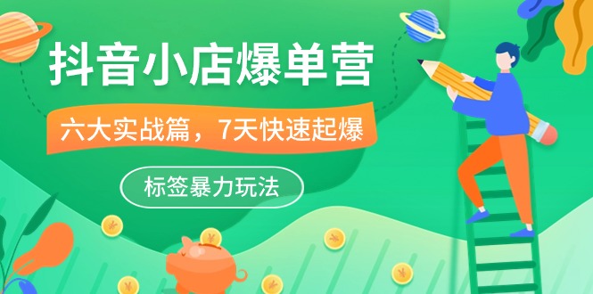 [抖音小店]（10623期）抖音小店-爆单营，6大 实战篇，7天 快速起爆，标签暴力玩法（41节课）-第1张图片-智慧创业网