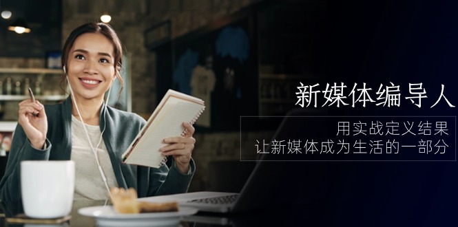 [新媒体]（10722期）新媒体-编导人，用实战定义结果，让新媒体成为生活的一部分 (84节课)