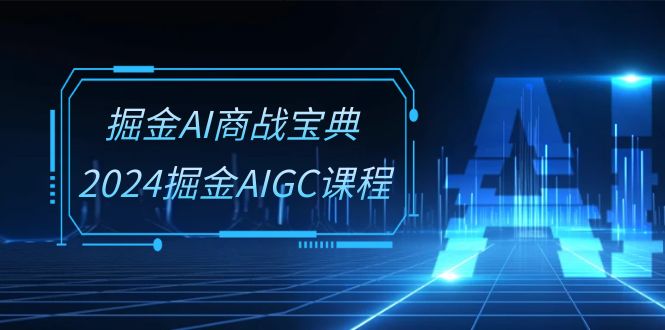 [人工智能]（10811期）掘金AI 商战宝典-系统班：2024掘金AIGC课程（30节视频课）-第1张图片-智慧创业网