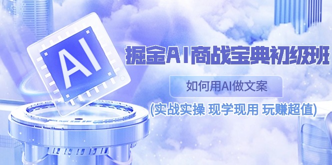 [人工智能]（10813期）掘金AI 商战 宝典 初级班：如何用AI做文案(实战实操 现学现用 玩赚超值)-第1张图片-智慧创业网