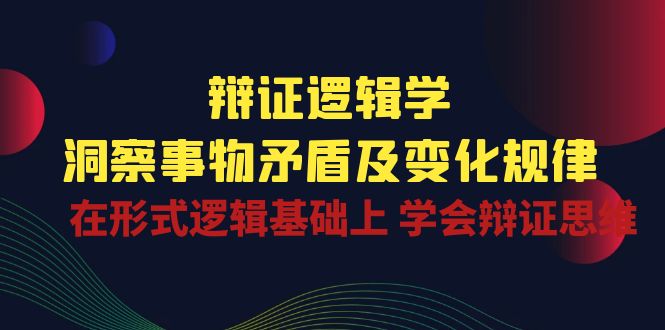 [营销-成交]（10795期）辩证 逻辑学 | 洞察 事物矛盾及变化规律  在形式逻辑基础上 学会辩证思维