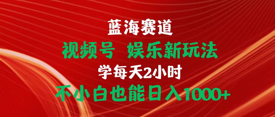 [短视频运营]（10818期）蓝海赛道视频号 娱乐新玩法每天2小时小白也能日入1000+