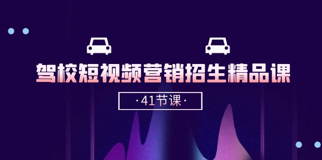 [短视频运营]（10794期）驾校-短视频营销招生精品课：抖音推广技巧，抖音短视频招生（41节课）