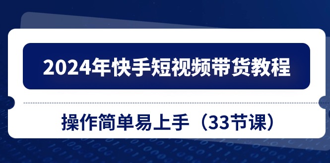 [短视频运营]（10834期）2024年快手短视频带货教程，操作简单易上手（33节课）