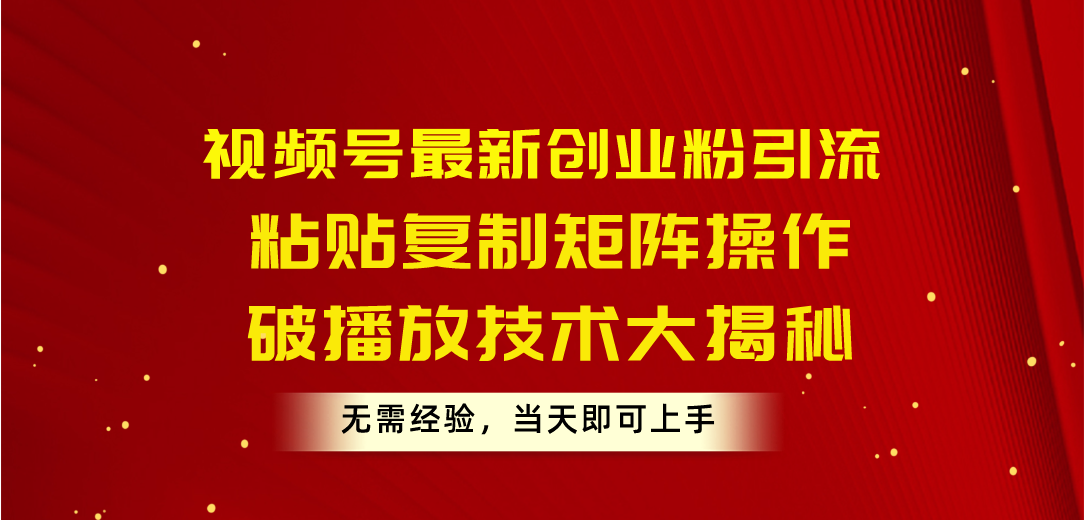 [引流-涨粉-软件]（10803期）视频号最新创业粉引流，粘贴复制矩阵操作，破播放技术大揭秘，无需经验...