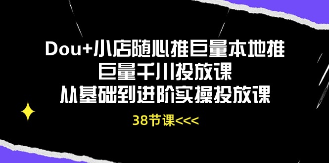 [抖音小店]（10852期）Dou+小店随心推巨量本地推巨量千川投放课从基础到进阶实操投放课（38节）-第1张图片-智慧创业网