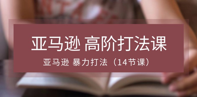 [跨境电商]（10870期）亚马逊 高阶打法课，亚马逊 暴力打法（14节课）-第1张图片-智慧创业网