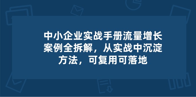 [创业项目]（10889期）中小 企业 实操手册-流量增长案例拆解，从实操中沉淀方法，可复用可落地-第1张图片-智慧创业网