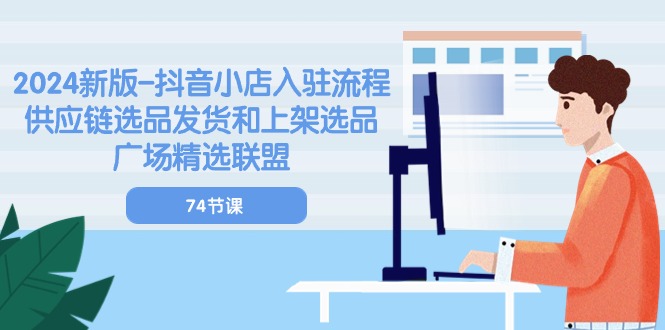 [抖音小店]（10905期）2024新版-抖音小店入驻流程：供应链选品发货和上架选品广场精选联盟-74节-第1张图片-智慧创业网