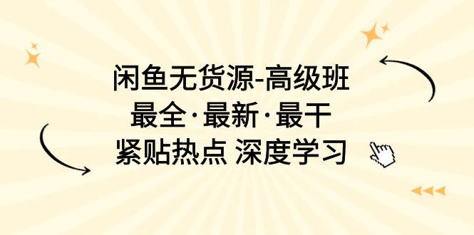 [无货源]（10886期）闲鱼无货源-高级班，最全·最新·最干，紧贴热点 深度学习（17节课）