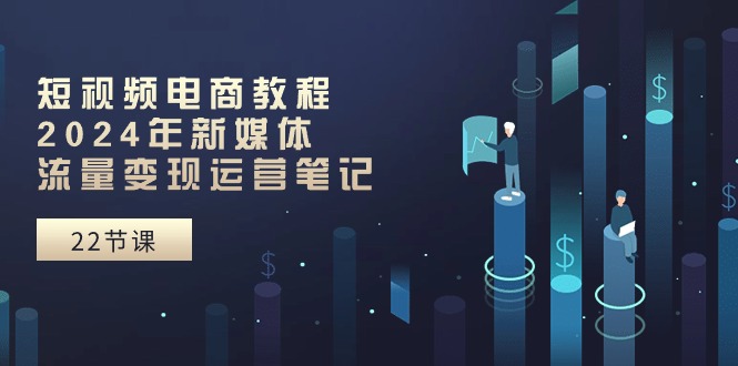 [新媒体]（10957期）短视频电商教程：2024年新媒体流量变现运营笔记（25节课）